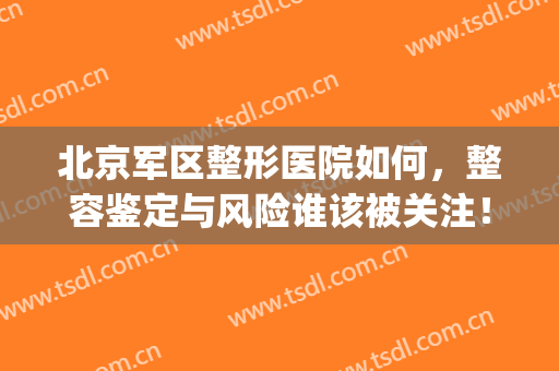 北京军区整形医院如何，整容鉴定与风险谁该被关注！(军大整形是正规医院吗)