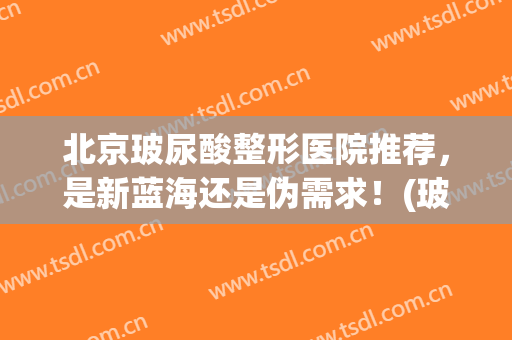 北京玻尿酸整形医院推荐，是新蓝海还是伪需求！(玻尿酸复合面膜怎么样)