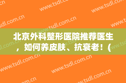 北京外科整形医院推荐医生，如何养皮肤、抗衰老！(北京医院整形美容外科)