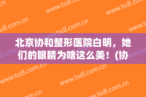 北京协和整形医院白明，她们的眼睛为啥这么美！(协和整形医生白明技术怎么样)