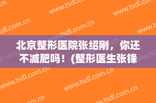 北京整形医院张绍刚，你还不减肥吗！(整形医生张锋)