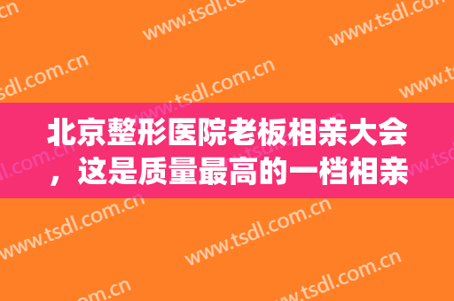 北京整形医院老板相亲大会，这是质量最高的一档相亲节目吗！(中国新相亲整容女嘉宾)