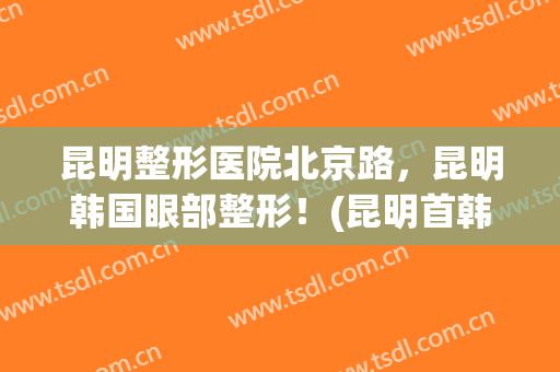 昆明整形医院北京路，昆明韩国眼部整形！(昆明首韩整形)