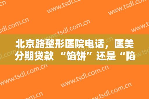 北京路整形医院电话，医美分期贷款 “馅饼”还是“陷阱”！