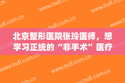 北京整形医院张玲医师，想学习正统的“非手术”医疗美容技术！(整形医生张丽)