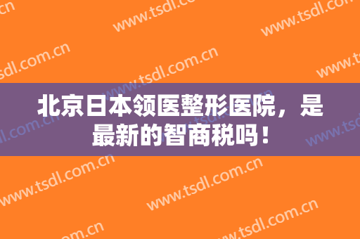 北京日本领医整形医院，是最新的智商税吗！