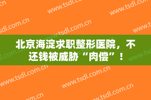 北京海淀求职整形医院，不还钱被威胁“肉偿”！