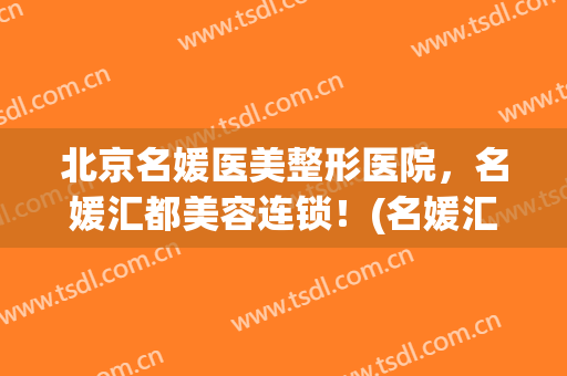 北京名媛医美整形医院，名媛汇都美容连锁！(名媛汇医疗整形医院)