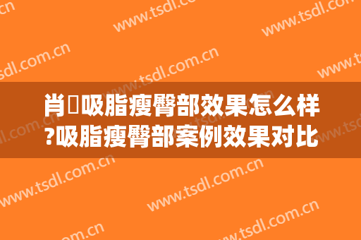 肖芃吸脂瘦臀部效果怎么样?吸脂瘦臀部案例效果对比图_华中科技大学同济医学院附属协和医院