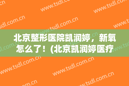 北京整形医院凯润婷，新氧怎么了！(北京凯润婷医疗美容医院地址)