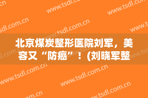 北京煤炭整形医院刘军，美容又“防癌”！(刘晓军整形)