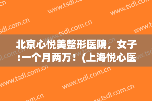 北京心悦美整形医院，女子:一个月两万！(上海悦心医疗整形美容怎么样)