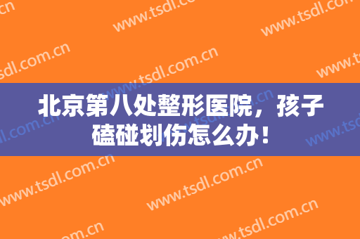 北京第八处整形医院，孩子磕碰划伤怎么办！
