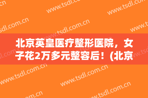 北京英皇医疗整形医院，女子花2万多元整容后！(北京英皇整形医院怎么样)