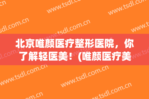 北京唯颜医疗整形医院，你了解轻医美！(唯颜医疗美容)