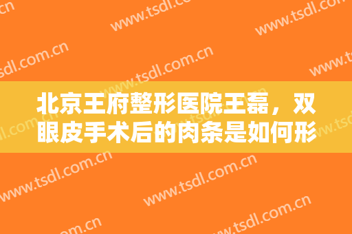 北京王府整形医院王磊，双眼皮手术后的肉条是如何形成的呢！