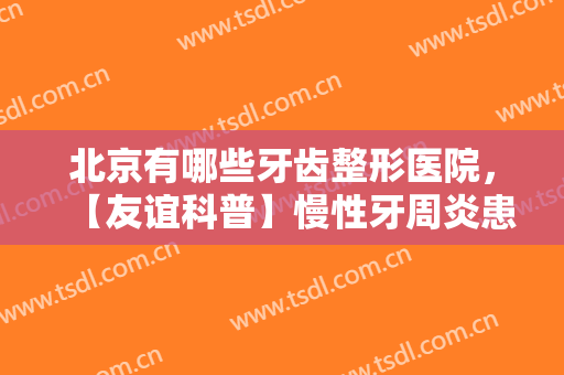 北京有哪些牙齿整形医院，【友谊科普】慢性牙周炎患者能做牙齿矫正吗！