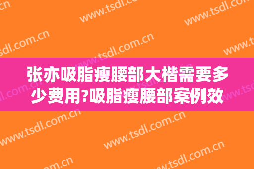 张亦吸脂瘦腰部大楷需要多少费用?吸脂瘦腰部案例效果对比图_上海交通大学医学院附属第九人民医院