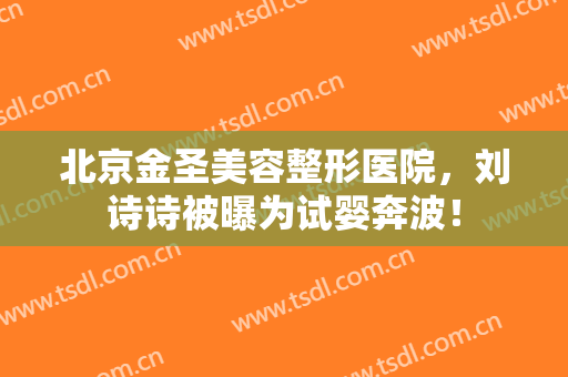 北京金圣美容整形医院，刘诗诗被曝为试婴奔波！