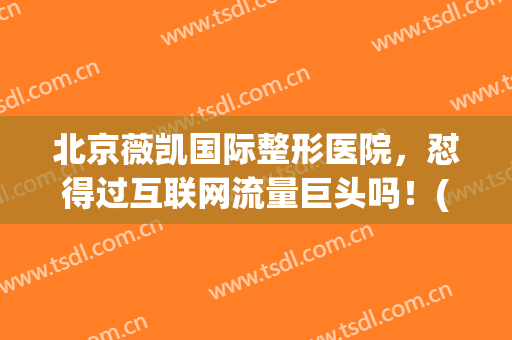 北京薇凯国际整形医院，怼得过互联网流量巨头吗！(北京薇凯国际医疗美容)