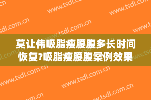 莫让伟吸脂瘦腰腹多长时间恢复?吸脂瘦腰腹案例效果对比图_重庆医药高等专科学校附属第一医院