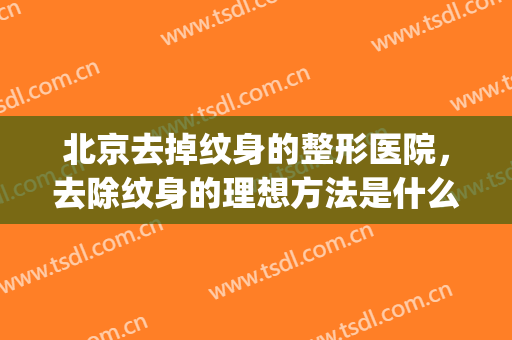 北京去掉纹身的整形医院，去除纹身的理想方法是什么！(北京哪个医院洗纹身)