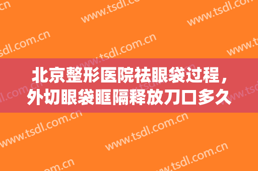 北京整形医院祛眼袋过程，外切眼袋眶隔释放刀口多久恢复！(祛眼袋和眶隔释放手术多久恢复)