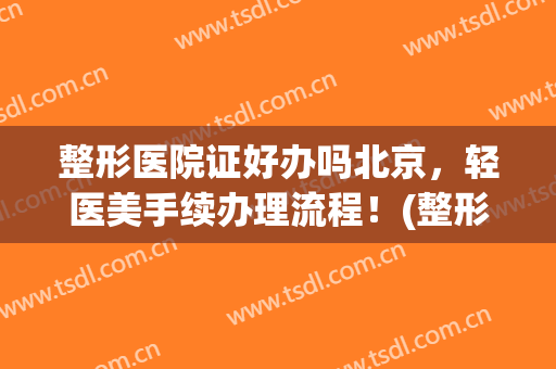 整形医院证好办吗北京，轻医美手续办理流程！(整形医院手续怎么办)