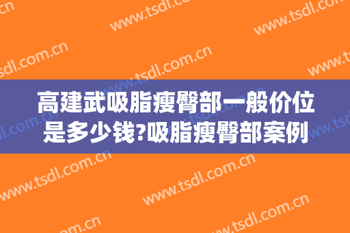 高建武吸脂瘦臀部一般价位是多少钱?吸脂瘦臀部案例效果对比图_陕西省人民医院