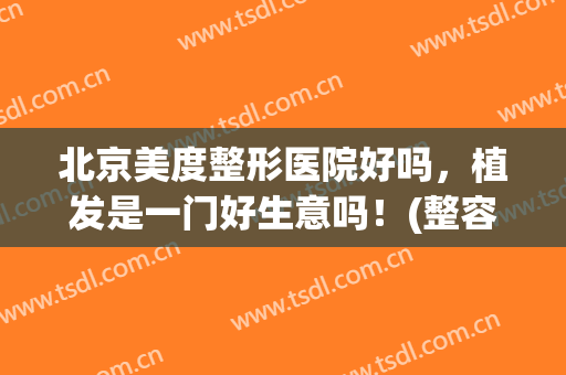 北京美度整形医院好吗，植发是一门好生意吗！(整容医院做的植发有效果吗?)