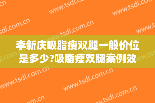 李新庆吸脂瘦双腿一般价位是多少?吸脂瘦双腿案例效果对比图_南京医科大学附属常州第二人民医院