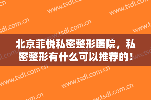 北京菲悦私密整形医院，私密整形有什么可以推荐的！(北京私立整形医院)