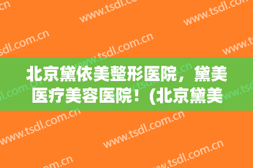 北京黛依美整形医院，黛美医疗美容医院！(北京黛美医疗美容医院怎么样)