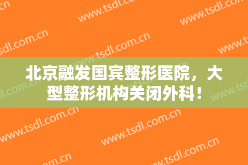 北京融发国宾整形医院，大型整形机构关闭外科！