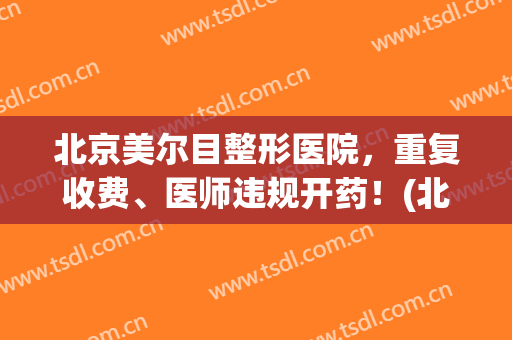 北京美尔目整形医院，重复收费、医师违规开药！(北京美尔目医院正规吗)