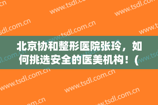 北京协和整形医院张玲，如何挑选安全的医美机构！(协和医院 整形)
