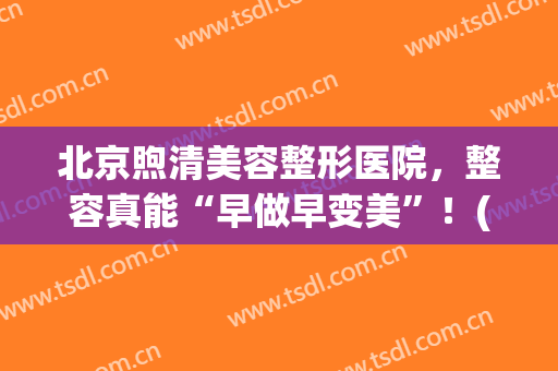 北京煦清美容整形医院，整容真能“早做早变美”！(北京煦氰整形医院)