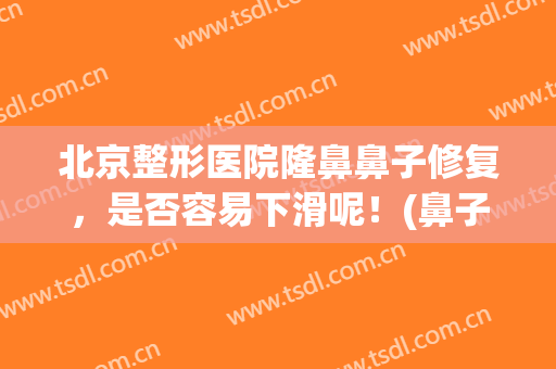 北京整形医院隆鼻鼻子修复，是否容易下滑呢！(鼻子整形恢复)