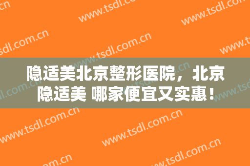 隐适美北京整形医院，北京隐适美 哪家便宜又实惠！