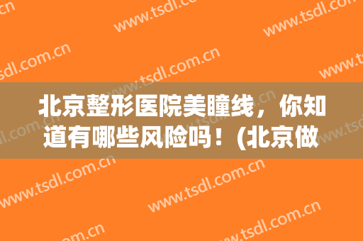 北京整形医院美瞳线，你知道有哪些风险吗！(北京做美瞳线哪里好)