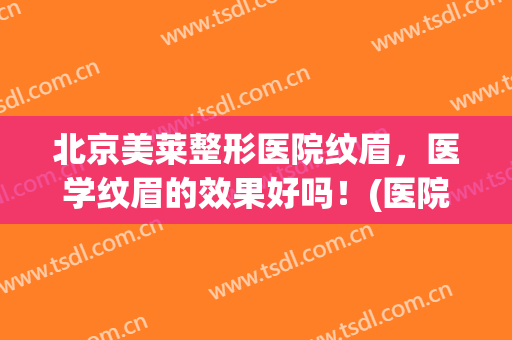 北京美莱整形医院纹眉，医学纹眉的效果好吗！(医院整形美容科可以纹眉吗)