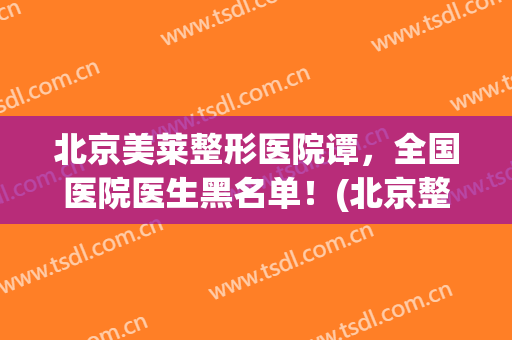 北京美莱整形医院谭，全国医院医生黑名单！(北京整容医生黑名单)