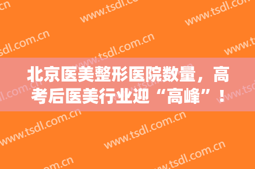北京医美整形医院数量，高考后医美行业迎“高峰”！(北京医美整形医院排名)