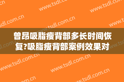 曾昂吸脂瘦背部多长时间恢复?吸脂瘦背部案例效果对比图_中国医学科学院北京协和医院