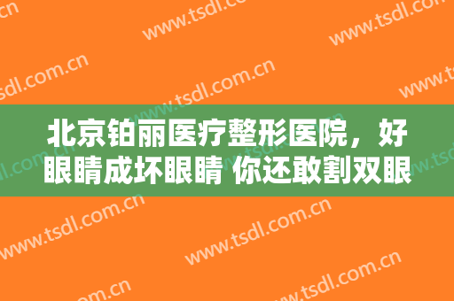 北京铂丽医疗整形医院，好眼睛成坏眼睛 你还敢割双眼皮吗！
