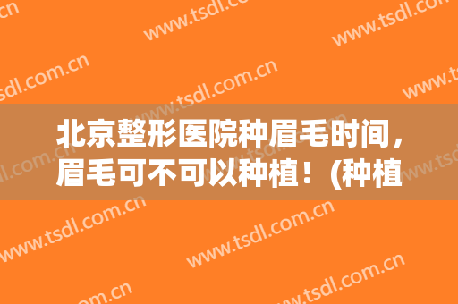 北京整形医院种眉毛时间，眉毛可不可以种植！(种植眉毛可以用眉毛吗)