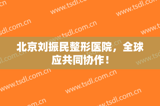 北京刘振民整形医院，全球应共同协作！