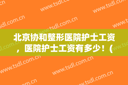 北京协和整形医院护士工资，医院护士工资有多少！(协和医院护士工资一个月多少钱)