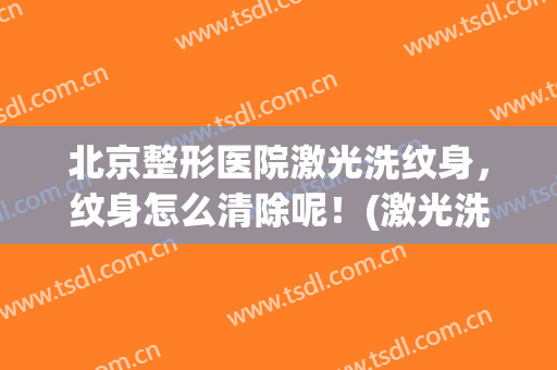 北京整形医院激光洗纹身，纹身怎么清除呢！(激光洗纹身能洗干净)