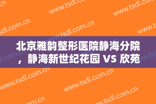 北京雅韵整形医院静海分院，静海新世纪花园 VS 欣苑小区谁是你的菜！